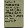 Halleck's International Law, Or, Rules Regulating The Intercourse Of States In Peace And War, Volume 2 door Sherstons Baker