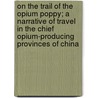 On the Trail of the Opium Poppy; A Narrative of Travel in the Chief Opium-Producing Provinces of China by Alexander Hosie