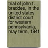 Trial of John F. Braddee, in the United States District Court for Western Pennsylvania, May Term, 1841 by Marcus T. C Gould