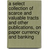 A Select Collection of Scarce and Valuable Tracts and Other Publications, on Paper Currency and Banking door J. R. 1789-1864 Mcculloch