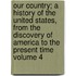 Our Country; a History of the United States, from the Discovery of America to the Present Time Volume 4