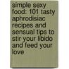 Simple Sexy Food: 101 Tasty Aphrodisiac Recipes and Sensual Tips to Stir Your Libido and Feed Your Love by Linda De Villers