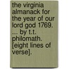 The Virginia Almanack for the Year of Our Lord God 1769. ... by T.T. Philomath. [Eight Lines of Verse]. door See Notes Multiple Contributors
