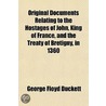 Original Documents Relating to the Hostages of John, King of France, and the Treaty of Br Tigny, in 1360 door Sir George Floyd Duckett