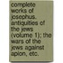 Complete Works Of Josephus. Antiquities Of The Jews (Volume 1); The Wars Of The Jews Against Apion, Etc.