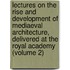 Lectures on the Rise and Development of Mediaeval Architecture, Delivered at the Royal Academy (Volume 2)