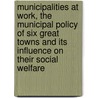 Municipalities at Work, the Municipal Policy of Six Great Towns and Its Influence on Their Social Welfare door Frederick Dolman