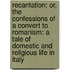 Recantation: Or, The Confessions Of A Convert To Romanism: A Tale Of Domestic And Religious Life In Italy