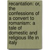 Recantation: Or, The Confessions Of A Convert To Romanism: A Tale Of Domestic And Religious Life In Italy by William Ingraham Kip