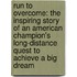Run To Overcome: The Inspiring Story Of An American Champion's Long-Distance Quest To Achieve A Big Dream