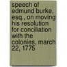 Speech Of Edmund Burke, Esq., On Moving His Resolution For Conciliation With The Colonies, March 22, 1775 door Iii Burke Edmund