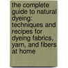 The Complete Guide To Natural Dyeing: Techniques And Recipes For Dyeing Fabrics, Yarn, And Fibers At Home door Tracy Kendall