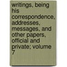 Writings, Being His Correspondence, Addresses, Messages, and Other Papers, Official and Private; Volume 7 by Jared Sparks