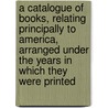 A Catalogue of Books, Relating Principally to America, Arranged Under the Years in Which They Were Printed door Rich O. (Obadiah) 1777-1850