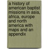 A History Of American Baptist Missions In Asia, Africa, Europe And North America With Maps And An Appendix by William Gammell