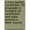 A More Perfect Constitution: 23 Proposals To Revitalize Our Constitution And Make America A Fairer Country door Larry Sabato