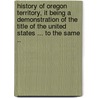 History of Oregon territory, it being a demonstration of the title of the United States ... to the same .. door Thomas Jefferson Farnham