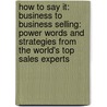 How To Say It: Business To Business Selling: Power Words And Strategies From The World's Top Sales Experts door Geoffrey James