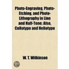 Photo-Engraving, Photo-Etching, and Photo-Lithography in Line and Half-Tone; Also, Collotype and Heliotype door W. T Wilkinson