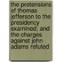 The Pretensions of Thomas Jefferson to the Presidency Examined; And the Charges Against John Adams Refuted