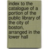 Index to the Catalogue of a Portion of the Public Library of the City of Boston, Arranged in the Lower Hall door Boston Public Librar