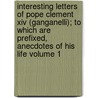 Interesting Letters Of Pope Clement Xiv (ganganelli); To Which Are Prefixed, Anecdotes Of His Life Volume 1 door Pope Clement Xiv