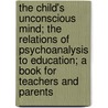 The Child's Unconscious Mind; The Relations Of Psychoanalysis To Education; A Book For Teachers And Parents door Wilfrid Lay
