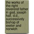 The Works Of The Right Reverend Father In God, Joseph Hall, D.D., Successively Bishop Of Exeter And Norwich
