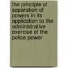 the Principle of Separation of Powers in Its Application to the Administrative Exercise of the Police Power by Thomas Reed Powell