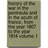 History of the War in the Peninsula and in the South of France, from the Year 1807 to the Year 1814 Volume 1