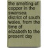 The Smelting of Copper in the Swansea District of South Wales, from the Time of Elizabeth to the Present Day