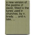 A New Version of the Psalms of David, Fitted to the Tunes Used in Churches. by N. Brady, ... and N. Tate, ...