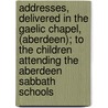 Addresses, Delivered in the Gaelic Chapel, (Aberdeen); to the Children Attending the Aberdeen Sabbath Schools door Duncan Grant