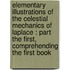 Elementary illustrations of the Celestial mechanics of Laplace : part the first, comprehending the first book