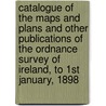 Catalogue of the Maps and Plans and Other Publications of the Ordnance Survey of Ireland, to 1St January, 1898 door Great Britain Ordnance Survey