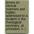Letters on Clerical Manners and Habits; Addressed to a Student in the Theological Seminary, at Princeton, N. J