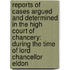 Reports of Cases Argued and Determined in the High Court of Chancery: During the Time of Lord Chancellor Eldon