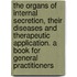 the Organs of Internal Secretion, Their Diseases and Therapeutic Application. a Book for General Practitioners