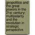 Geopolitics and the Great Powers in the 21st Century: Multipolarity and the Revolution in Strategic Perspective