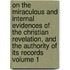On the Miraculous and Internal Evidences of the Christian Revelation, and the Authority of Its Records Volume 1