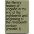 The Literary History Of England In The End Of The Eighteenth And Beginning Of The Nineteenth Century (Volume 1)