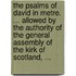The Psalms of David in Metre. ... Allowed by the Authority of the General Assembly of the Kirk of Scotland, ...
