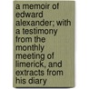 A Memoir of Edward Alexander; With a Testimony from the Monthly Meeting of Limerick, and Extracts from His Diary door Professor Edward Alexander