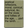 Poetical Reflexions, Moral, Comical, Satyrical, &C. on the Vices and Follies of the Age, ... Part the Tenth. ... door See Notes Multiple Contributors