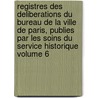 Registres Des Deliberations Du Bureau de La Ville de Paris, Publies Par Les Soins Du Service Historique Volume 6 door Paris Paris
