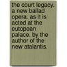 The Court Legacy. a New Ballad Opera. as It Is Acted at the Eutopean Palace. by the Author of the New Atalantis. by Author Of the New Atalantis Atalia