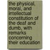 The Physical, Moral, and Intellectual Constitution of the Deaf and Dumb, with Remarks Concerning Their Education
