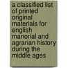 a Classified List of Printed Original Materials for English Manorial and Agrarian History During the Middle Ages door W. J. Ashley