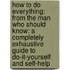 How To Do Everything: From The Man Who Should Know: A Completely Exhaustive Guide To Do-It-Yourself And Self-Help