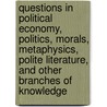 Questions In Political Economy, Politics, Morals, Metaphysics, Polite Literature, And Other Branches Of Knowledge by Samuel Bailey
